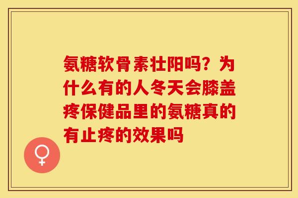 氨糖软骨素壮阳吗？为什么有的人冬天会膝盖疼保健品里的氨糖真的有止疼的效果吗