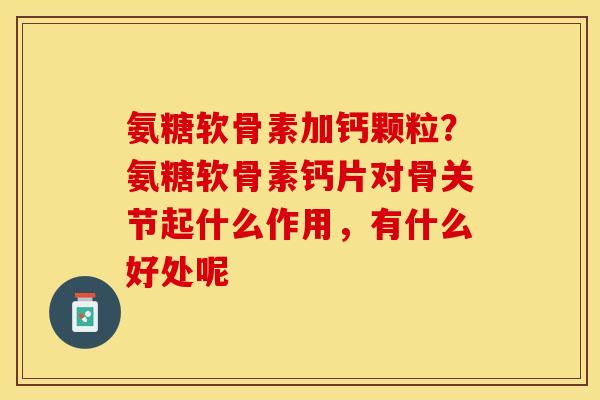 氨糖软骨素加钙颗粒？氨糖软骨素钙片对骨关节起什么作用，有什么好处呢