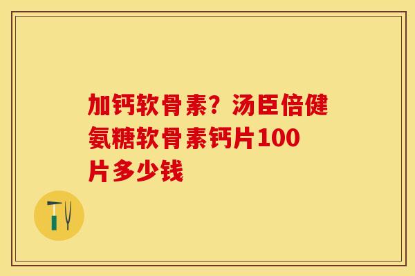 加钙软骨素？汤臣倍健氨糖软骨素钙片100片多少钱
