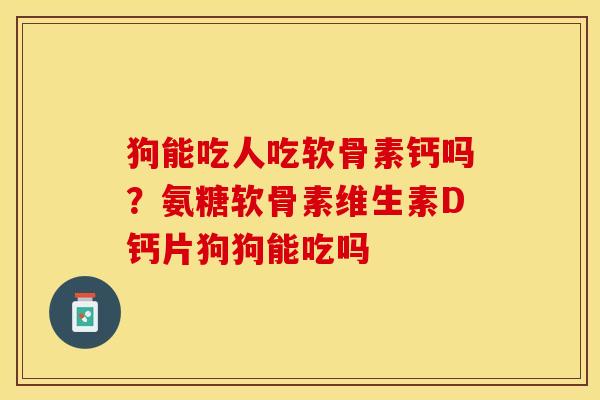 狗能吃人吃软骨素钙吗？氨糖软骨素维生素D钙片狗狗能吃吗