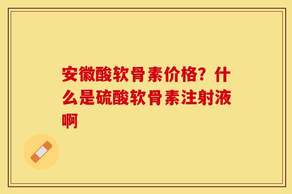 安徽酸软骨素价格？什么是硫酸软骨素注射液啊