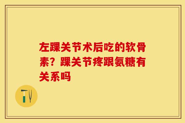 左踝关节术后吃的软骨素？踝关节疼跟氨糖有关系吗
