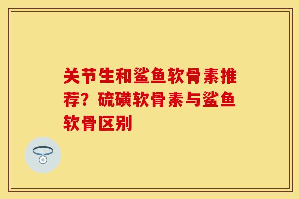 关节生和鲨鱼软骨素推荐？硫磺软骨素与鲨鱼软骨区别