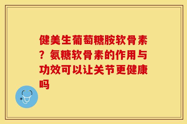 健美生葡萄糖胺软骨素？氨糖软骨素的作用与功效可以让关节更健康吗