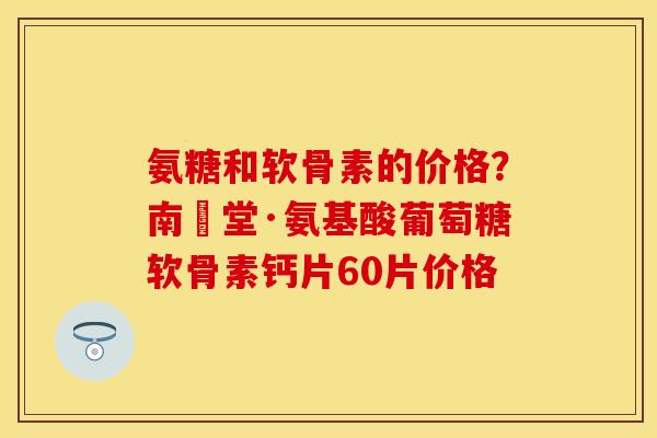 氨糖和软骨素的价格？南雲堂·氨基酸葡萄糖软骨素钙片60片价格