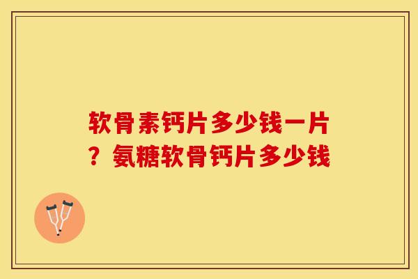 软骨素钙片多少钱一片？氨糖软骨钙片多少钱