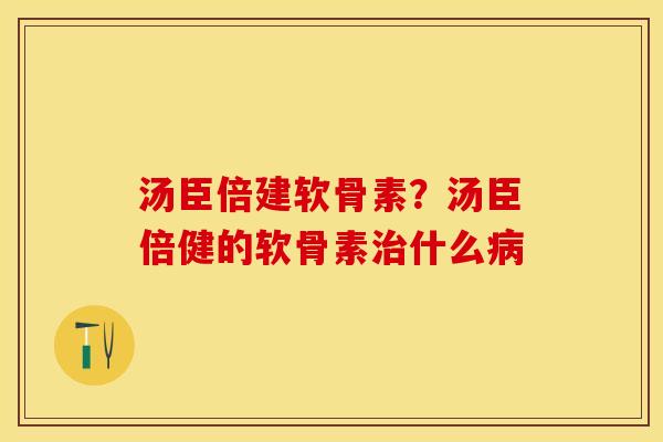汤臣倍建软骨素？汤臣倍健的软骨素治什么病