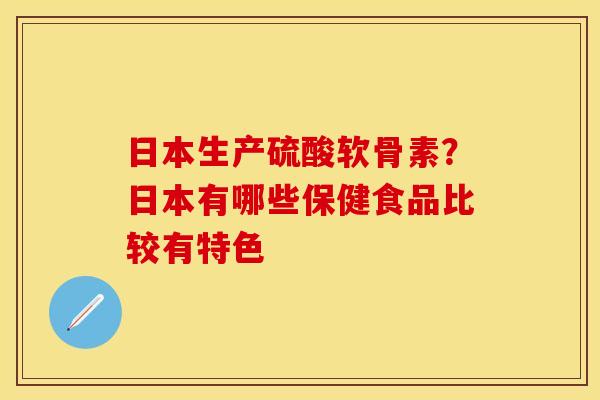 日本生产硫酸软骨素？日本有哪些保健食品比较有特色