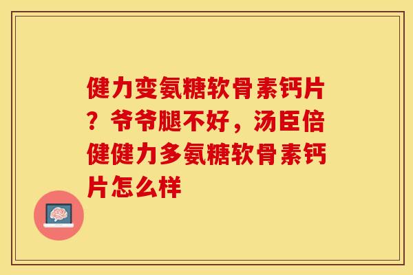 健力变氨糖软骨素钙片？爷爷腿不好，汤臣倍健健力多氨糖软骨素钙片怎么样