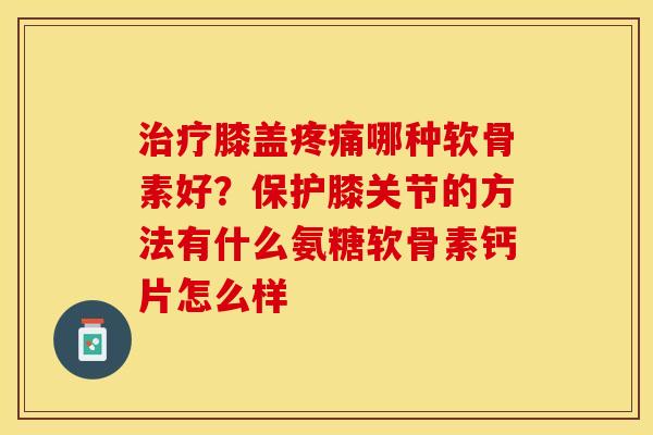 治疗膝盖疼痛哪种软骨素好？保护膝关节的方法有什么氨糖软骨素钙片怎么样