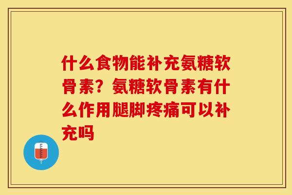 什么食物能补充氨糖软骨素？氨糖软骨素有什么作用腿脚疼痛可以补充吗
