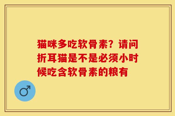猫咪多吃软骨素?请问折耳猫是不是必须小时候吃含软骨素的粮有 猫咪多吃软骨素?请问折耳猫是不是必须小时候吃含软骨素的粮有