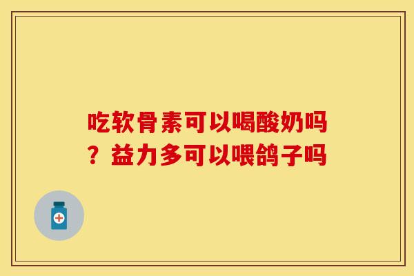 吃软骨素可以喝酸奶吗?益力多可以喂鸽子吗 吃软骨素可以喝酸奶吗?益力多可以喂鸽子吗
