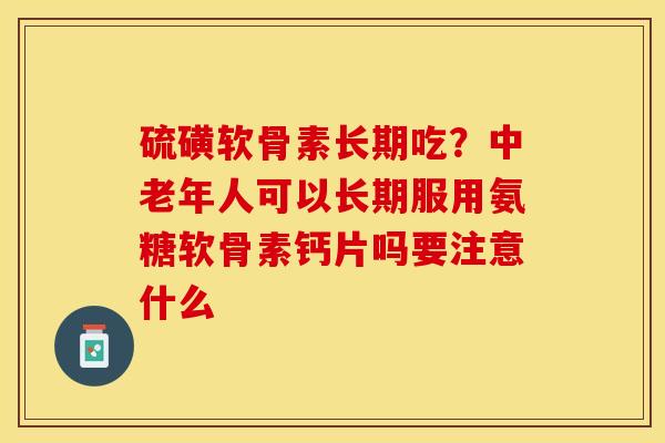硫磺软骨素长期吃?中老年人可以长期服用氨糖软骨素钙片吗要注意什么 硫磺软骨素长期吃?中老年人可以长期服用氨糖软骨素钙片吗要注意什么