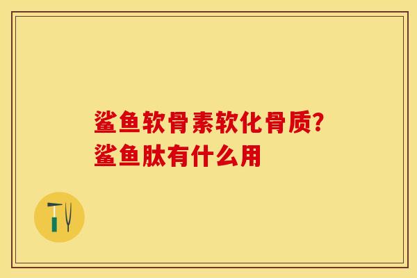 鲨鱼软骨素软化骨质？鲨鱼肽有什么用