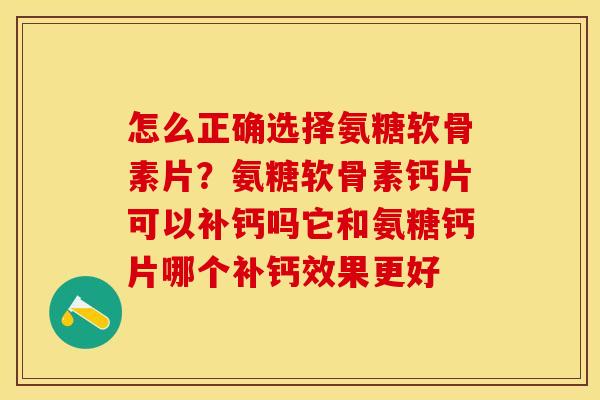 怎么正确选择氨糖软骨素片？氨糖软骨素钙片可以补钙吗它和氨糖钙片哪个补钙效果更好
