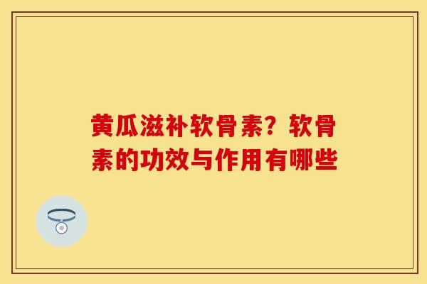 黄瓜滋补软骨素？软骨素的功效与作用有哪些