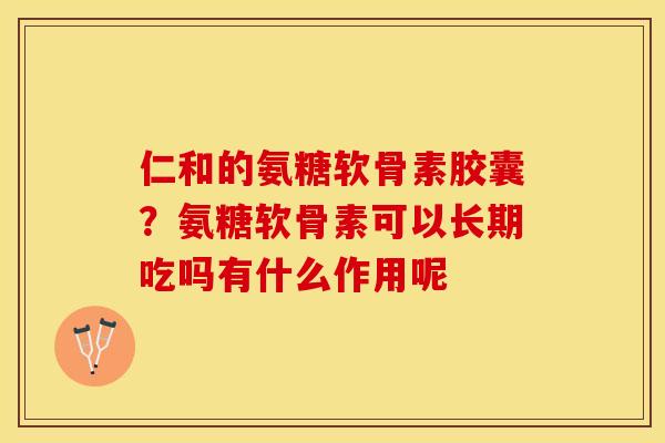 仁和的氨糖软骨素胶囊？氨糖软骨素可以长期吃吗有什么作用呢