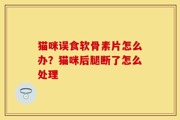 猫咪误食软骨素片怎么办?猫咪后腿断了怎么处理 猫咪误食软骨素片怎么办?猫咪后腿断了怎么处理