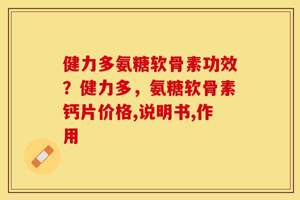 健力多氨糖软骨素功效？健力多，氨糖软骨素钙片价格,说明书,作用