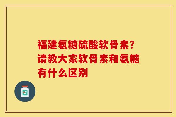 福建氨糖硫酸软骨素？请教大家软骨素和氨糖有什么区别