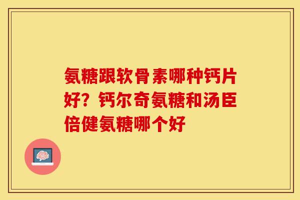 氨糖跟软骨素哪种钙片好？钙尔奇氨糖和汤臣倍健氨糖哪个好