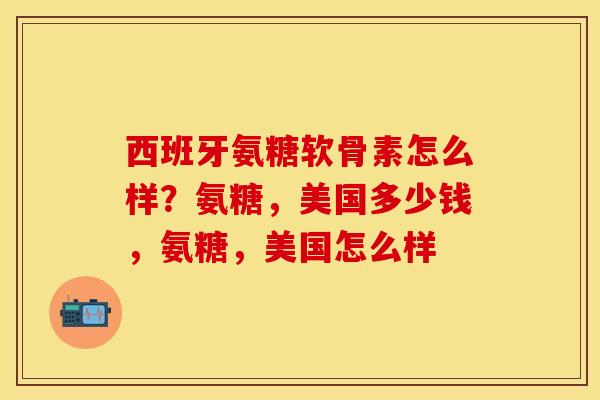 西班牙氨糖软骨素怎么样？氨糖，美国多少钱，氨糖，美国怎么样