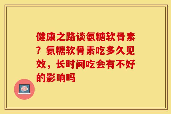 健康之路谈氨糖软骨素？氨糖软骨素吃多久见效，长时间吃会有不好的影响吗