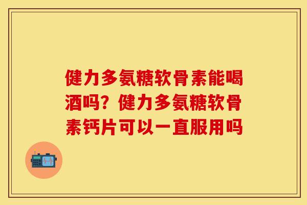 健力多氨糖软骨素能喝酒吗?健力多氨糖软骨素钙片可以一直服用吗 健力多氨糖软骨素能喝酒吗?健力多氨糖软骨素钙片可以一直服用吗