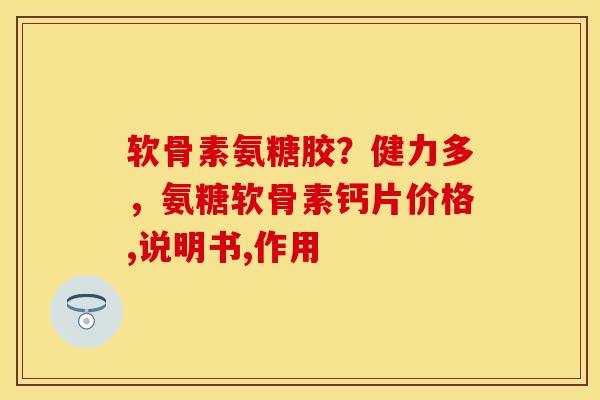 软骨素氨糖胶？健力多，氨糖软骨素钙片价格,说明书,作用