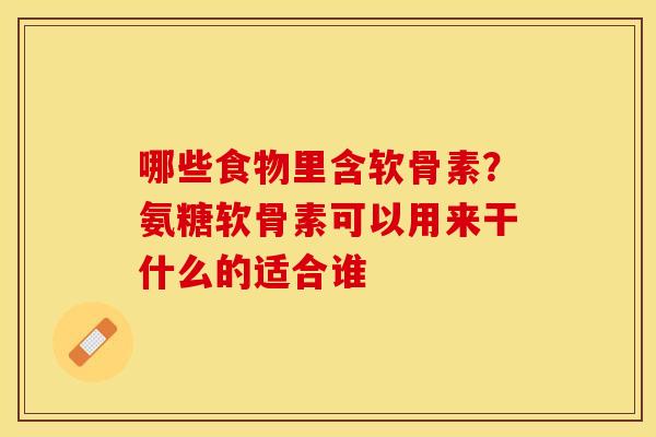 哪些食物里含软骨素？氨糖软骨素可以用来干什么的适合谁