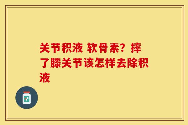 关节积液 软骨素?摔了膝关节该怎样去除积液 关节积液 软骨素?摔了膝关节该怎样去除积液