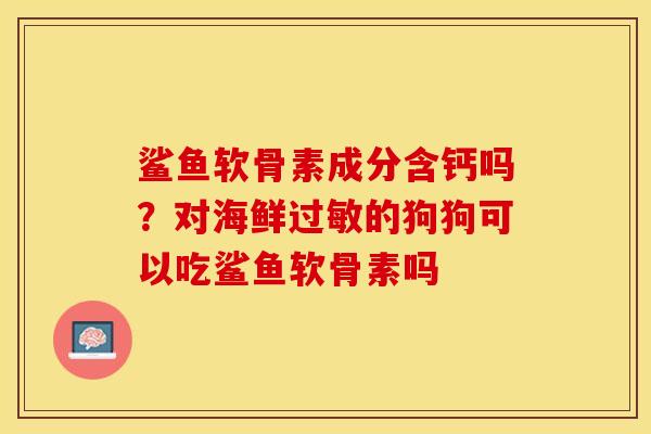 鲨鱼软骨素成分含钙吗？对海鲜过敏的狗狗可以吃鲨鱼软骨素吗