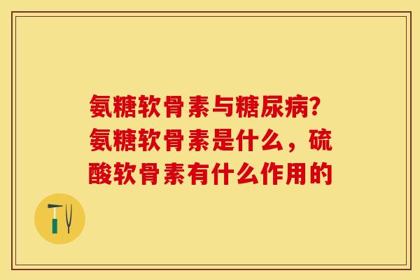 氨糖软骨素与糖尿病？氨糖软骨素是什么，硫酸软骨素有什么作用的