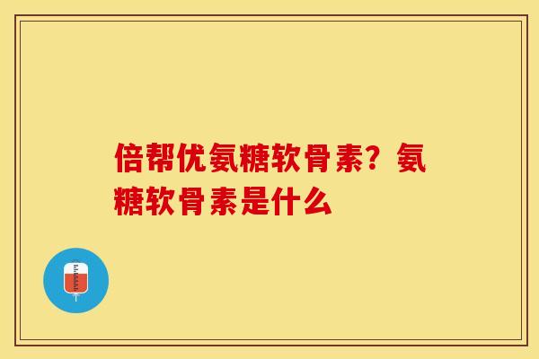 倍帮优氨糖软骨素？氨糖软骨素是什么