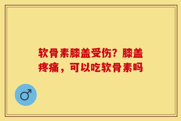 软骨素膝盖受伤?膝盖,可以吃软骨素吗 软骨素膝盖受伤?膝盖,可以吃软骨素吗