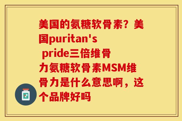 美国的氨糖软骨素?美国puritan's pride三倍维骨力氨糖软骨素MSM维骨力是什么意思啊,这个品牌好吗 美国的氨糖软骨素?美国puritan's pride三倍维骨力氨糖软骨素MSM维骨力是什么意思啊,这个品牌好吗