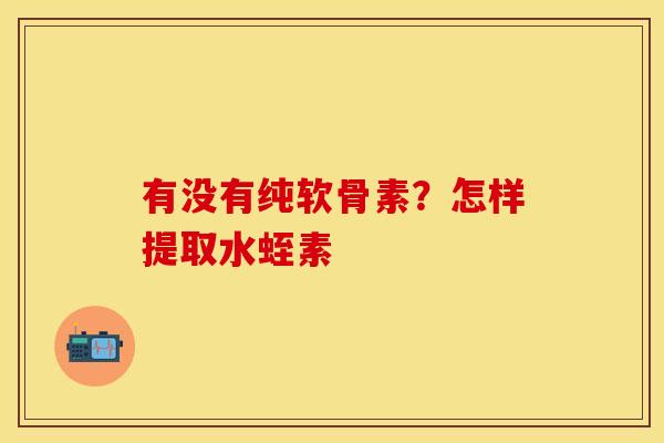 有没有纯软骨素？怎样提取水蛭素