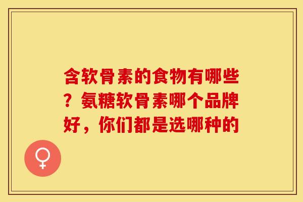 含软骨素的食物有哪些？氨糖软骨素哪个品牌好，你们都是选哪种的