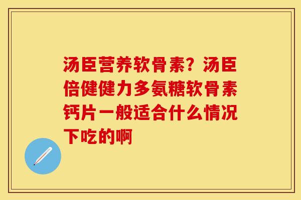 汤臣营养软骨素？汤臣倍健健力多氨糖软骨素钙片一般适合什么情况下吃的啊