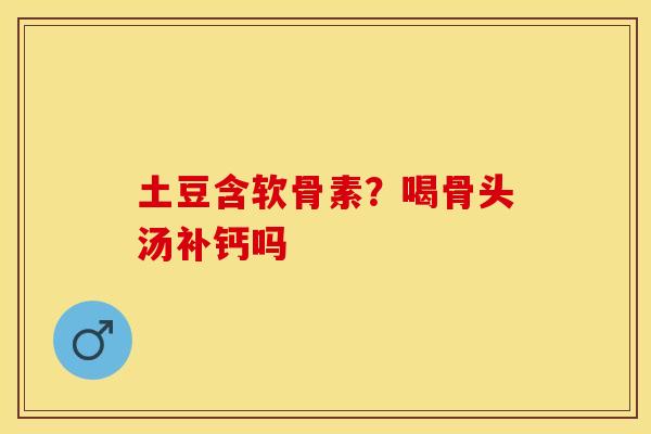 土豆含软骨素？喝骨头汤补钙吗