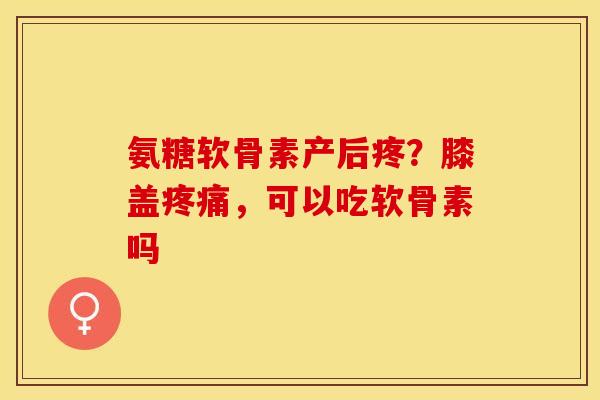 氨糖软骨素产后疼？膝盖疼痛，可以吃软骨素吗