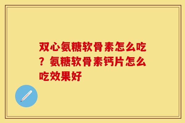 双心氨糖软骨素怎么吃？氨糖软骨素钙片怎么吃效果好