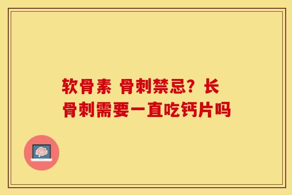 软骨素 骨刺禁忌？长骨刺需要一直吃钙片吗