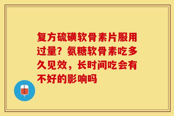复方硫磺软骨素片服用过量？氨糖软骨素吃多久见效，长时间吃会有不好的影响吗