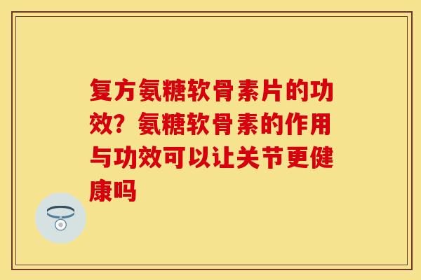 复方氨糖软骨素片的功效？氨糖软骨素的作用与功效可以让关节更健康吗