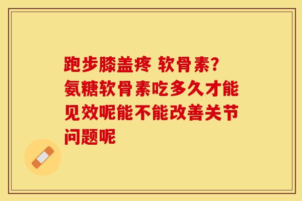 跑步膝盖疼 软骨素？氨糖软骨素吃多久才能见效呢能不能改善关节问题呢