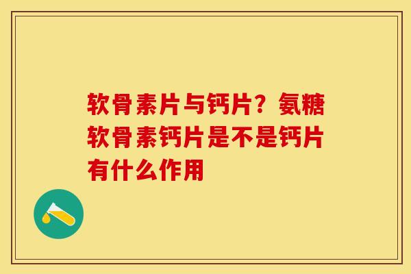 软骨素片与钙片？氨糖软骨素钙片是不是钙片有什么作用