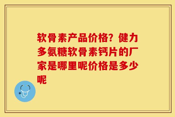 软骨素产品价格？健力多氨糖软骨素钙片的厂家是哪里呢价格是多少呢