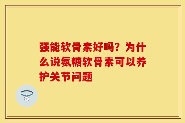 强能软骨素好吗？为什么说氨糖软骨素可以养护关节问题